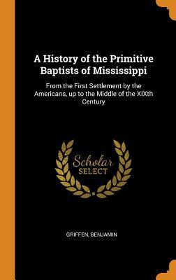 [2aa66] %Full@ ^Download@ A History of the Primitive Baptists of Mississippi: From the First Settlement by the Americans, Up to the Middle of the Xixth Century - Benjamin Griffen ^P.D.F~