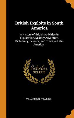 [1637f] #R.e.a.d^ ^O.n.l.i.n.e@ British Exploits in South America: A History of British Activities in Exploration, Military Adventure, Diplomacy, Science, and Trade, in Latin American - William Henry Koebel #e.P.u.b#