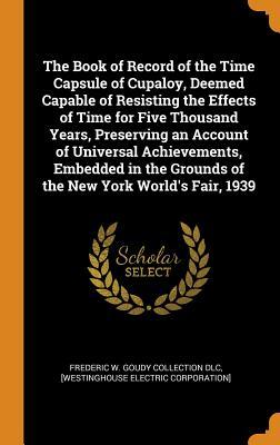 [86827] @Full~ %Download% The Book of Record of the Time Capsule of Cupaloy, Deemed Capable of Resisting the Effects of Time for Five Thousand Years, Preserving an Account of Universal Achievements, Embedded in the Grounds of the New York World's Fair, 1939 - Westinghouse Electric Corporation *P.D.F*