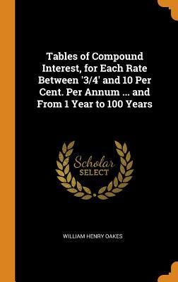 [64197] ~R.e.a.d* Tables of Compound Interest, for Each Rate Between '3/4' and 10 Per Cent. Per Annum  and from 1 Year to 100 Years - William Henry Oakes ~P.D.F!