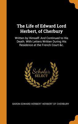 [39a81] ~F.u.l.l.@ *D.o.w.n.l.o.a.d# The Life of Edward Lord Herbert, of Cherbury: Written by Himself: And Continued to His Death. with Letters Written During His Residence at the French Court &c. - Edward Herbert %e.P.u.b@