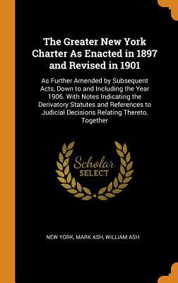 [f7935] *R.e.a.d^ The Greater New York Charter as Enacted in 1897 and Revised in 1901: As Further Amended by Subsequent Acts, Down to and Including the Year 1906. with Notes Indicating the Derivatory Statutes and References to Judicial Decisions Relating Thereto, Together - New York %P.D.F!