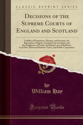 [6cbe0] ^Download! Decisions of the Supreme Courts of England and Scotland: Liability of Proprietors, Masters, and Servants, for Reparation of Injuries Arising from Accidents and the Negligence of Parties; Including Cases of Railways, Coal-Pits, Road and Harbour Trusts, and - William Hay ^PDF*