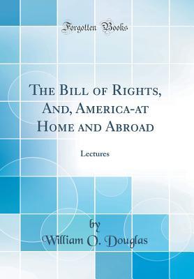 [5796a] !F.u.l.l.* @D.o.w.n.l.o.a.d! The Bill of Rights, And, America-At Home and Abroad: Lectures (Classic Reprint) - William O Douglas *ePub~