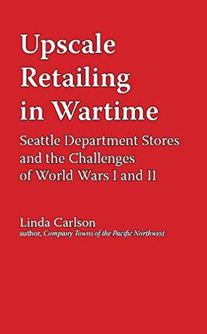 314d1] #D.o.w.n.l.o.a.d* Upscale Retailing in Wartime: Seattle Department Stores and the Challenges of World Wars I and II - Linda Carlson ~P.D.F~