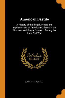 [fde89] #R.e.a.d# @O.n.l.i.n.e* American Bastile: A History of the Illegal Arrests and Imprisonment of American Citizens in the Northern and Border States  During the Late Civil War - John A Marshall !ePub^