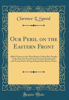 [ebbb6] @R.e.a.d% ^O.n.l.i.n.e% Our Peril on the Eastern Front: Allied Victory in the West Barren Unless Slav Peoples to the East Are Freed from German Domination and Formed Into Strong Independent Barrier States (Classic Reprint) - Clarence L Speed #P.D.F!