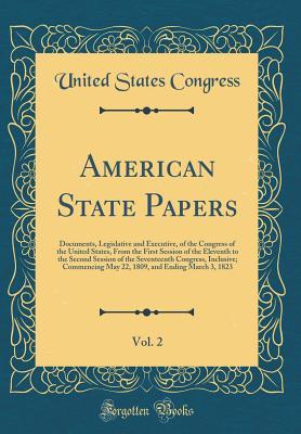 [e39bc] !Download^ American State Papers, Vol. 2: Documents, Legislative and Executive, of the Congress of the United States, from the First Session of the Eleventh to the Second Session of the Seventeenth Congress, Inclusive; Commencing May 22, 1809, and Ending March 3, 18 - U.S. Congress %e.P.u.b^