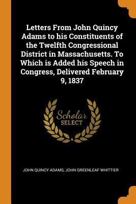 5bf65] !D.o.w.n.l.o.a.d@ Letters from John Quincy Adams to His Constituents of the Twelfth Congressional District in Massachusetts. to Which Is Added His Speech in Congress, Delivered February 9, 1837 - John Quincy Adams ~e.P.u.b*