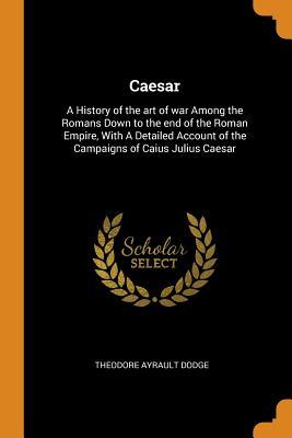 [2f60e] *Read! Caesar: A History of the art of war Among the Romans Down to the end of the Roman Empire, With A Detailed Account of the Campaigns of Caius Julius Caesar - Theodore Ayrault Dodge *PDF#