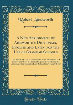 [55aaa] *F.u.l.l.~ *D.o.w.n.l.o.a.d! A New Abridgment of Ainsworth's Dictionary, English and Latin, for the Use of Grammar Schools: Into This Edition Are Introduced Several Alterations and Improvements for the Special Purpose of Facilitating the Labour and Increasing the Knowledge of the You - Robert Ainsworth @P.D.F!