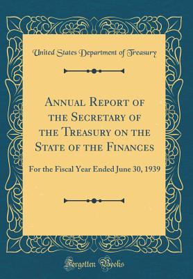 [32169] *R.e.a.d@ *O.n.l.i.n.e! Annual Report of the Secretary of the Treasury on the State of the Finances: For the Fiscal Year Ended June 30, 1939 (Classic Reprint) - U.S. Department of the Treasury !e.P.u.b%