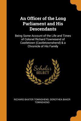 [ec060] ^Full^ ~Download@ An Officer of the Long Parliament and His Descendants: Being Some Account of the Life and Times of Colonel Richard Townesend of Castletown (Castletownshend) & a Chronicle of His Family - Richard Baxter Townshend ~e.P.u.b@