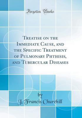 [34225] @Read# Treatise on the Immediate Cause, and the Specific Treatment of Pulmonary Phthisis, and Tubercular Diseases (Classic Reprint) - J Francis Churchill %e.P.u.b#