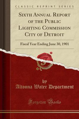 [edbd0] #R.e.a.d* Sixth Annual Report of the Public Lighting Commission City of Detroit: Fiscal Year Ending June 30, 1901 (Classic Reprint) - Altoona Water Department #PDF@