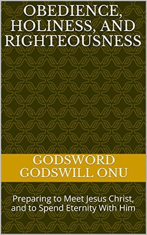 16ac1] ~D.o.w.n.l.o.a.d@ Obedience, Holiness, and Righteousness: Preparing to Meet Jesus Christ, and to Spend Eternity With Him - Godsword Godswill Onu !PDF#