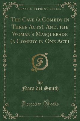 [82769] #Read# ^Online* The Cave (a Comedy in Three Acts), And, the Woman's Masquerade (a Comedy in One Act) (Classic Reprint) - Nora Del Smith %P.D.F%