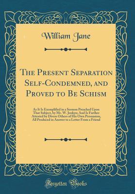 [d877b] ^Download* The Present Separation Self-Condemned, and Proved to Be Schism: As It Is Exemplified in a Sermon Preached Upon That Subject, by Mr. W. Jenkyn; And Is Further Attested by Divers Others of His Own Persuasion, All Produced in Answer to a Letter from a Friend - William Jane *PDF^