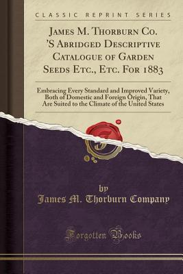 [c996b] @Download^ James M. Thorburn Co. 's Abridged Descriptive Catalogue of Garden Seeds Etc., Etc. for 1883: Embracing Every Standard and Improved Variety, Both of Domestic and Foreign Origin, That Are Suited to the Climate of the United States (Classic Reprint) - James M Thorburn Company @P.D.F%