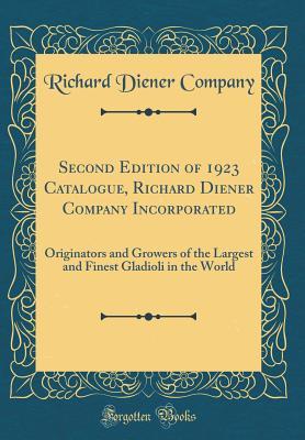 [53473] ~Read% Second Edition of 1923 Catalogue, Richard Diener Company Incorporated: Originators and Growers of the Largest and Finest Gladioli in the World (Classic Reprint) - Richard Diener Company ^e.P.u.b#