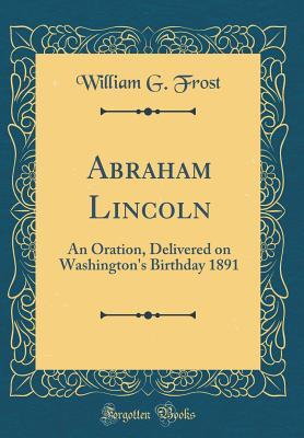 [46377] !R.e.a.d% !O.n.l.i.n.e^ Abraham Lincoln: An Oration, Delivered on Washington's Birthday 1891 (Classic Reprint) - William G Frost *ePub%