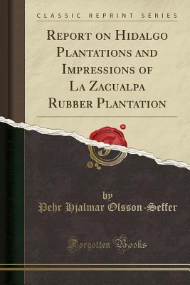 [9e4b1] @Read^ @Online^ Report on Hidalgo Plantations and Impressions of La Zacualpa Rubber Plantation (Classic Reprint) - Pehr Hjalmar Olsson-Seffer @P.D.F#