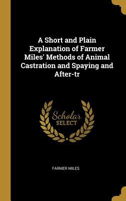 [6abfa] ^R.e.a.d# ^O.n.l.i.n.e@ A Short and Plain Explanation of Farmer Miles' Methods of Animal Castration and Spaying and After-Tr - Farmer Miles @ePub@