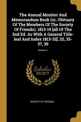 [7bb3c] %R.e.a.d* *O.n.l.i.n.e~ The Annual Monitor and Memorandum Book (Or, Obituary of the Members of the Society of Friends). 1813-19 [all of the 2nd Ed. as with a General Title-Leaf and Index 1813-32], 22, 33-37, 39; Volume 1 - Society of Friends !PDF~