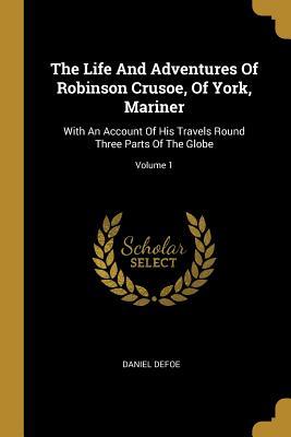 [08c53] !Read% The Life And Adventures Of Robinson Crusoe, Of York, Mariner: With An Account Of His Travels Round Three Parts Of The Globe; Volume 1 - Daniel Defoe ~PDF#