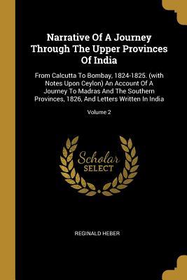 a0691] @D.o.w.n.l.o.a.d% Narrative Of A Journey Through The Upper Provinces Of India: From Calcutta To Bombay, 1824-1825. (with Notes Upon Ceylon) An Account Of A Journey To Madras And The Southern Provinces, 1826, And Letters Written In India; Volume 2 - Reginald Heber @e.P.u.b^