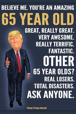 [101a2] #R.e.a.d^ @O.n.l.i.n.e% Funny Trump Journal - Believe Me. You're An Amazing 65 Year Old Other 65 Year Olds Total Disasters. Ask Anyone.: Humorous 65th Birthday Gift Pro Trump Gag Gift Better Than A Card 120 Pg Notebook 6x9 - Trump Gag Gifts ^PDF!