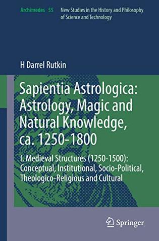 [ce55e] !R.e.a.d@ #O.n.l.i.n.e@ Sapientia Astrologica: Astrology, Magic and Natural Knowledge, ca. 1250-1800: I. Medieval Structures (1250-1500): Conceptual, Institutional, Socio-Political,  and Cultural (Archimedes Book 55) - H Darrel Rutkin ^e.P.u.b%