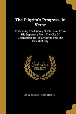 dcd1f] *D.o.w.n.l.o.a.d% The Pilgrim's Progress, in Verse: Embracing the History of Christian from His Departure from the City of Destruction to His Entrance Into the Celestial City - John Bunyan @ePub%