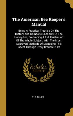[ba142] #Full@ ~Download% The American Bee Keeper's Manual: Being A Practical Treatise On The History And Domestic Economy Of The Honey-bee, Embracing A Full Illustration Of The Whole Subject, With The Most Approved Methods Of Managing This Insect Through Every Branch Of Its - T B Miner ~ePub*