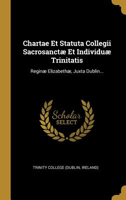2d6ea] %D.o.w.n.l.o.a.d# Chartae Et Statuta Collegii Sacrosanct� Et Individu� Trinitatis: Regin� Elizabeth�, Juxta Dublin - Trinity College Dublin (Ireland) ^PDF#