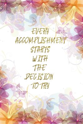 [92502] #R.e.a.d! ~O.n.l.i.n.e^ Every Accomplishment Starts With The Decision To Try: Lined Journal - Flower Lined Diary, Planner, Gratitude, Writing, Travel, Goal, Pregnancy, Fitness, Prayer, Diet, Weight Loss, Food, Grateful, Depression, Habit Bullet Notebook - 6x9 120 pages -  ~PDF!